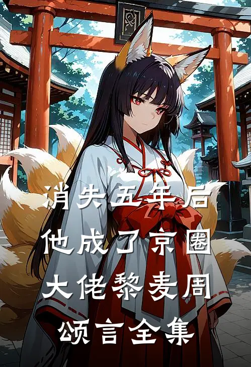 消失五年后，他成了京圈大佬黎麦周颂言全集