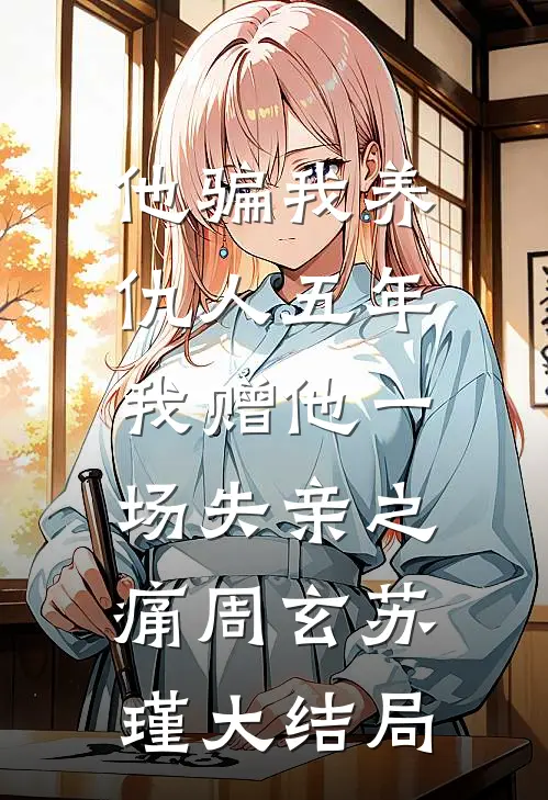 他骗我养仇人五年，我赠他一场失亲之痛周玄苏瑾大结局