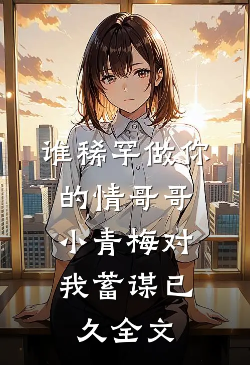 谁稀罕做你的情哥哥，小青梅对我蓄谋已久全文