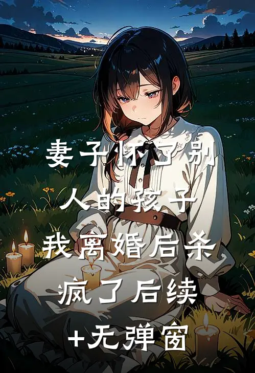 妻子怀了别人的孩子，我离婚后杀疯了后续+无弹窗