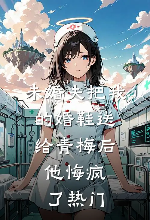 未婚夫把我的婚鞋送给青梅后，他悔疯了热门
