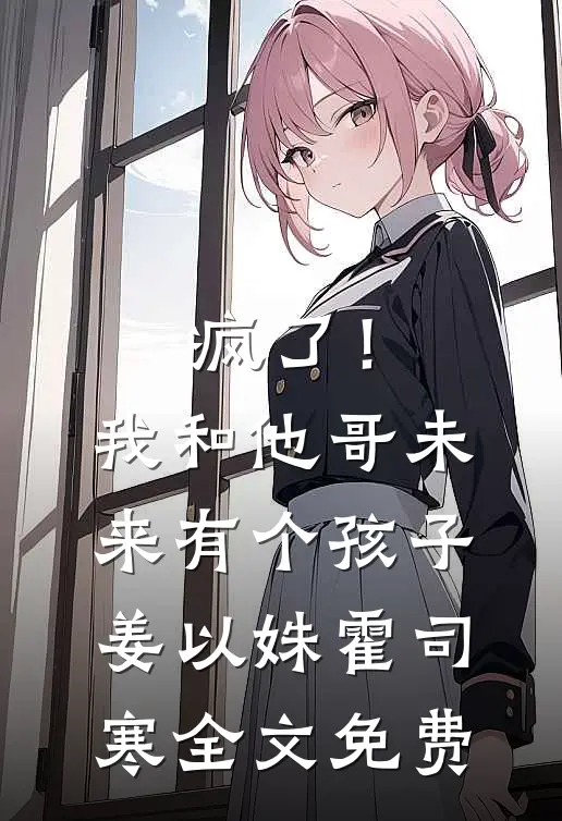 疯了！我和他哥未来有个孩子姜以姝霍司寒全文免费