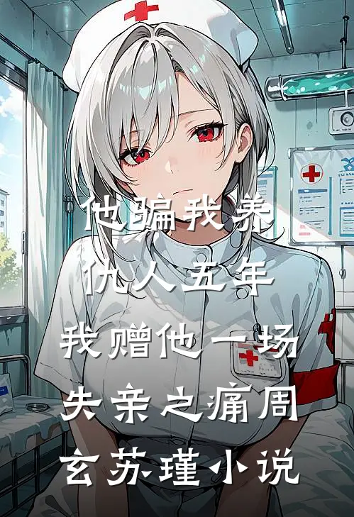 他骗我养仇人五年，我赠他一场失亲之痛周玄苏瑾小说