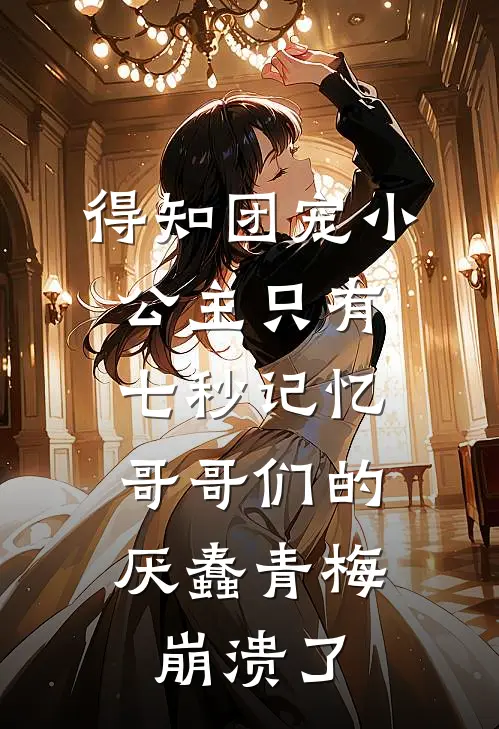 得知团宠小公主只有七秒记忆，哥哥们的厌蠢青梅崩溃了