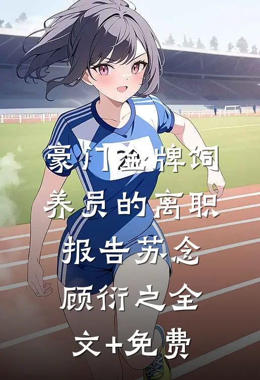 豪门金牌饲养员的离职报告苏念顾衍之全文+免费