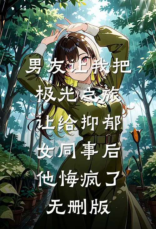 男友让我把极光之旅让给抑郁女同事后，他悔疯了无删版