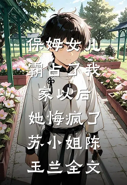 保姆女儿霸占了我家以后，她悔疯了苏小姐陈玉兰全文
