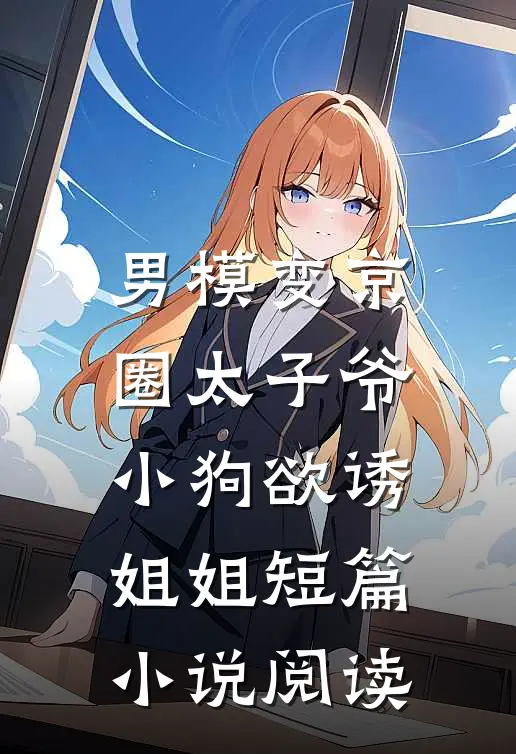 男模变京圈太子爷，小狗欲诱姐姐短篇小说阅读