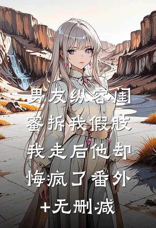 男友纵容闺蜜拆我假肢，我走后他却悔疯了番外+无删减