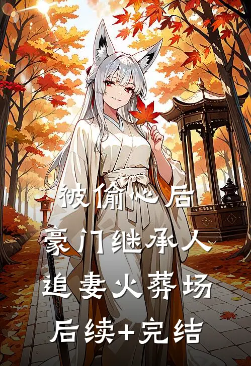 被偷心后，豪门继承人追妻火葬场后续+完结