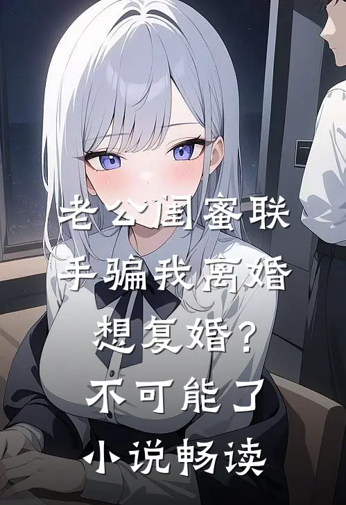 老公闺蜜联手骗我离婚，想复婚？不可能了小说畅读