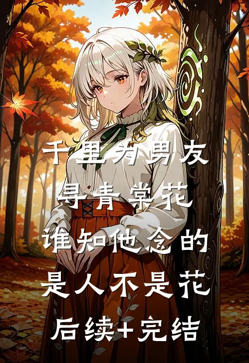 千里为男友寻青棠花，谁知他念的是人不是花后续+完结