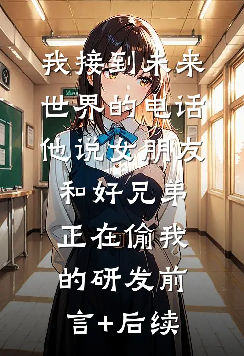 我接到未来世界的电话，他说女朋友和好兄弟正在偷我的研发前言+后续
