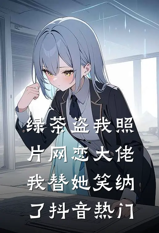 绿茶盗我照片网恋大佬，我替她笑纳了抖音热门
