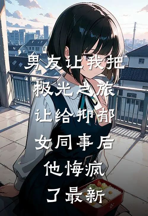 男友让我把极光之旅让给抑郁女同事后，他悔疯了最新