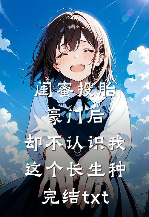 闺蜜投胎豪门后，却不认识我这个长生种完结txt