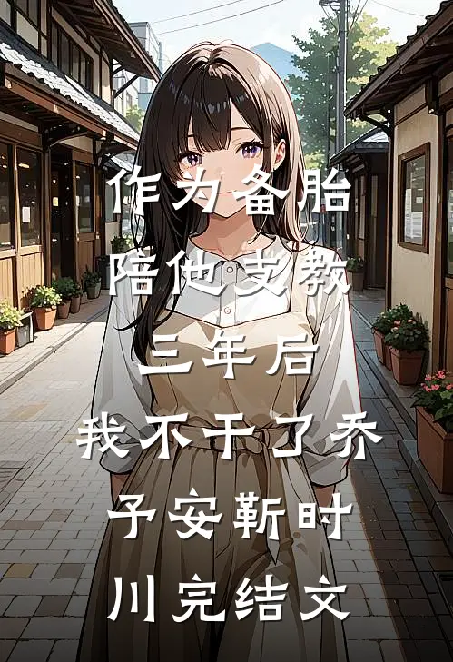 作为备胎陪他支教三年后，我不干了乔予安靳时川完结文
