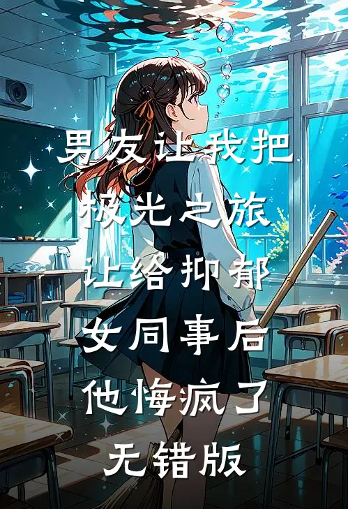 男友让我把极光之旅让给抑郁女同事后，他悔疯了无错版