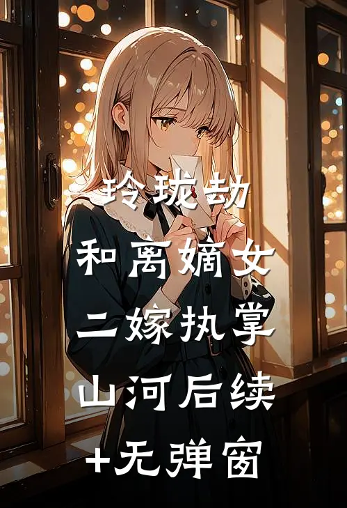 玲珑劫：和离嫡女，二嫁执掌山河后续+无弹窗