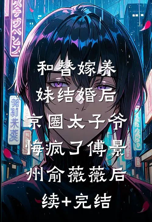和替嫁养妹结婚后，京圈太子爷悔疯了傅景州俞薇薇后续+完结