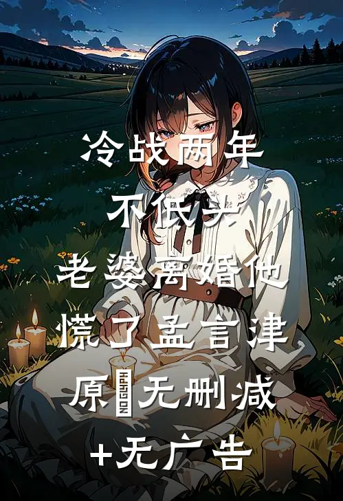 冷战两年不低头，老婆离婚他慌了孟言津原燚无删减+无广告