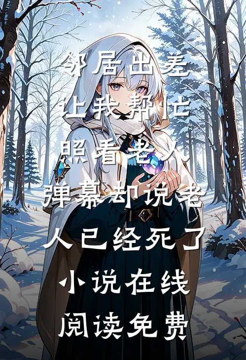 邻居出差让我帮忙照看老人，弹幕却说老人已经死了小说在线阅读免费