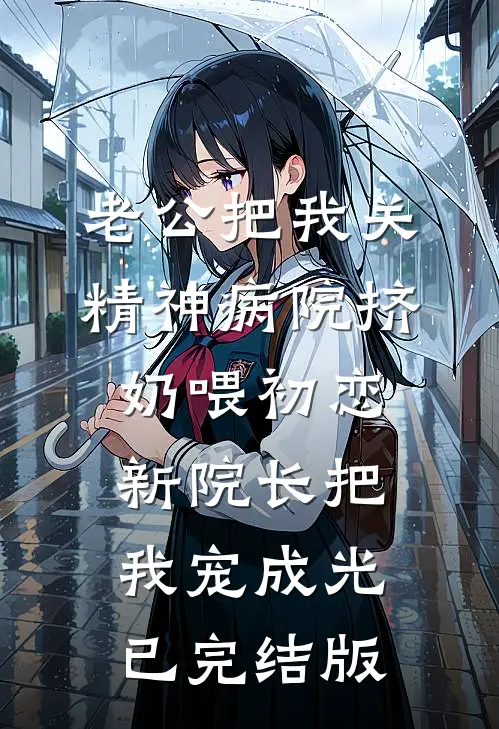 老公把我关精神病院挤奶喂初恋，新院长把我宠成光已完结版