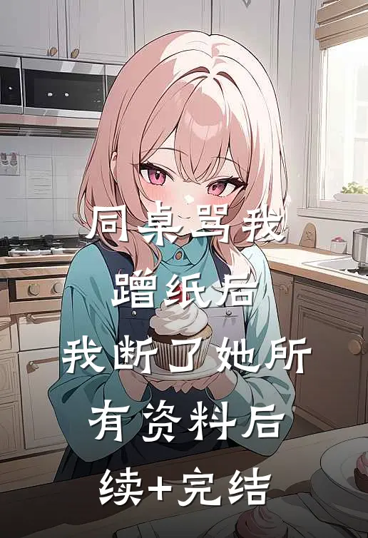 同桌骂我蹭纸后，我断了她所有资料后续+完结