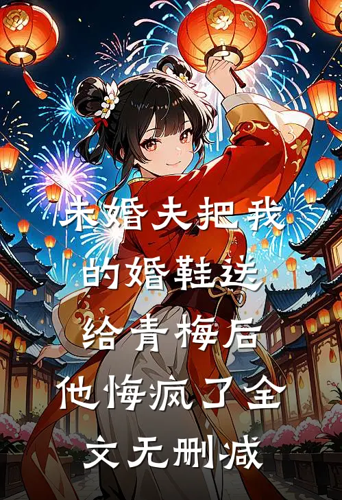 未婚夫把我的婚鞋送给青梅后，他悔疯了全文无删减