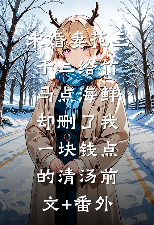 未婚妻花三千二给竹马点海鲜，却删了我一块钱点的清汤前文+番外