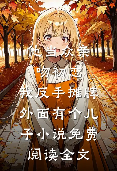 他当众亲吻初恋，我反手摊牌外面有个儿子小说免费阅读全文