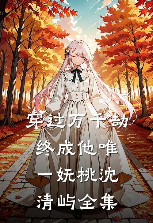穿过万千劫，终成他唯一妩桃沈清屿全集
