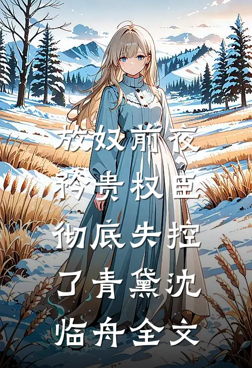 放奴前夜，矜贵权臣彻底失控了青黛沈临舟全文