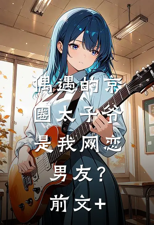 偶遇的京圈太子爷，是我网恋男友？前文+