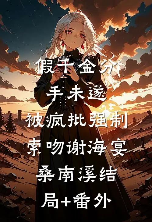 假千金分手未遂，被疯批强制索吻谢海宴桑南溪结局+番外