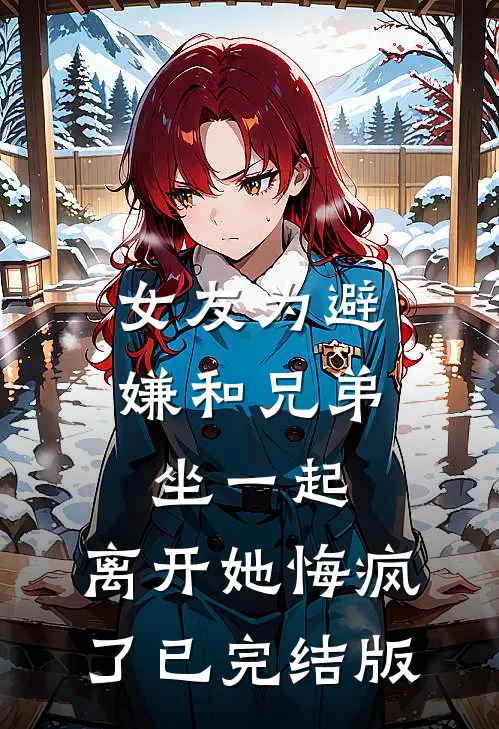 女友为避嫌和兄弟坐一起，离开她悔疯了已完结版