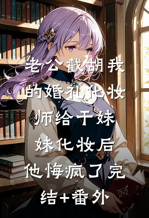 老公截胡我的婚礼化妆师给干妹妹化妆后，他悔疯了完结+番外