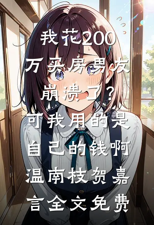我花200万买房男友崩溃了？可我用的是自己的钱啊温南枝贺嘉言全文免费