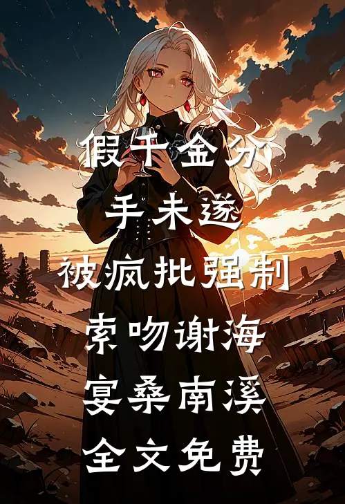 假千金分手未遂，被疯批强制索吻谢海宴桑南溪全文免费