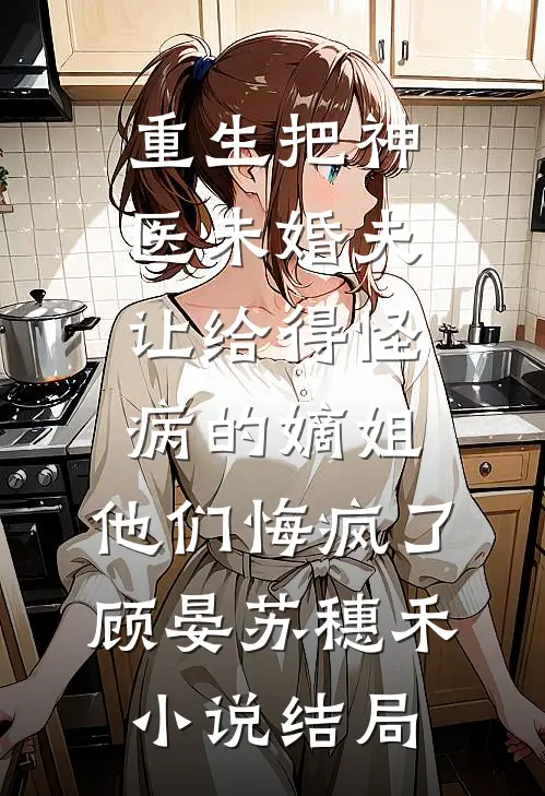 重生把神医未婚夫让给得怪病的嫡姐，他们悔疯了顾晏苏穗禾小说结局