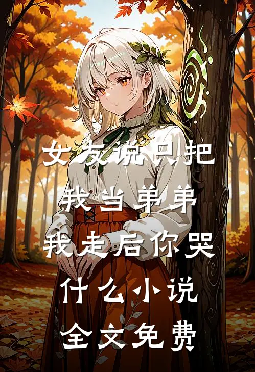 女友说只把我当弟弟，我走后你哭什么小说全文免费