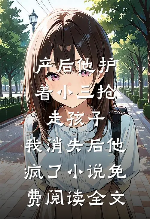 产后他护着小三抢走孩子，我消失后他疯了小说免费阅读全文