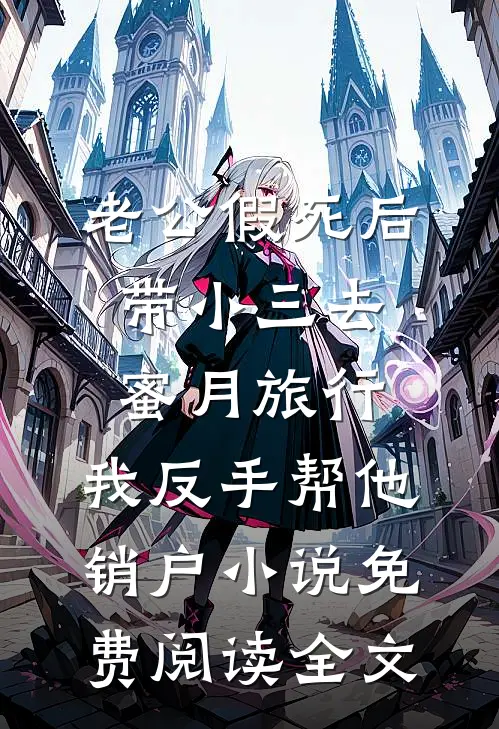 老公假死后带小三去蜜月旅行，我反手帮他销户小说免费阅读全文