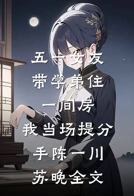五一女友带学弟住一间房，我当场提分手陈一川苏晚全文