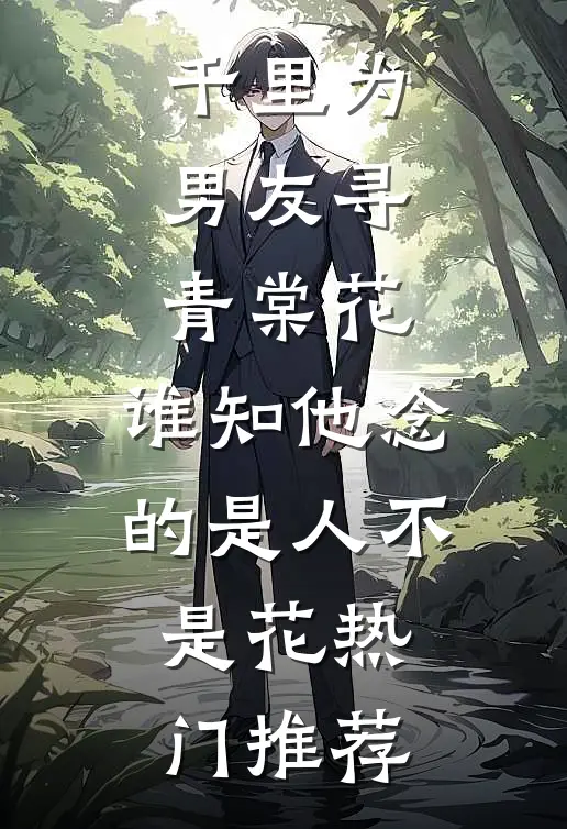 千里为男友寻青棠花，谁知他念的是人不是花热门推荐