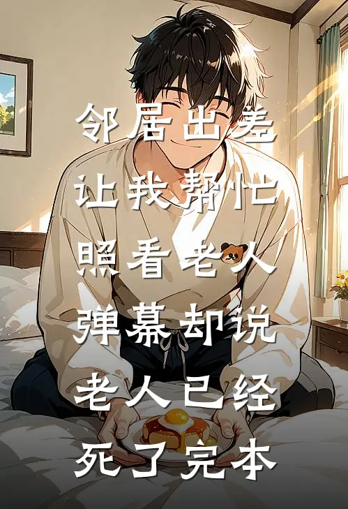 邻居出差让我帮忙照看老人，弹幕却说老人已经死了完本