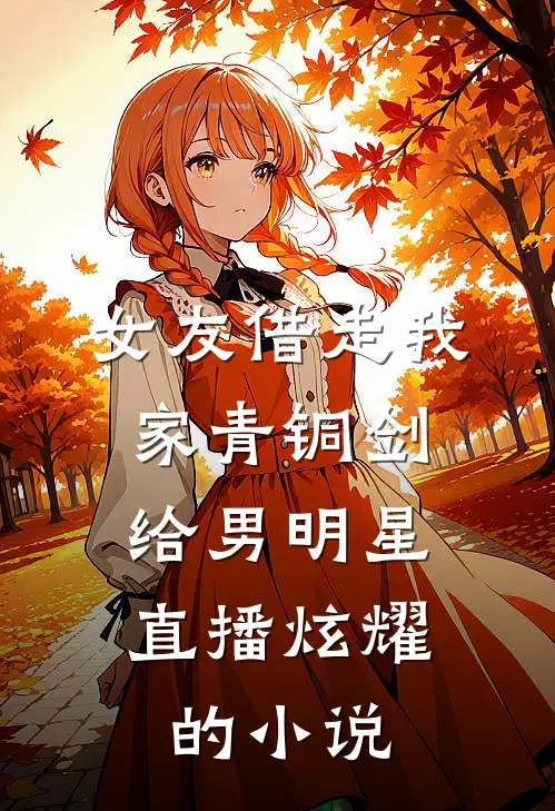 女友借走我家青铜剑，给男明星直播炫耀的小说