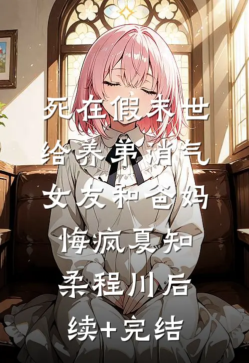 死在假末世给养弟消气，女友和爸妈悔疯夏知柔程川后续+完结