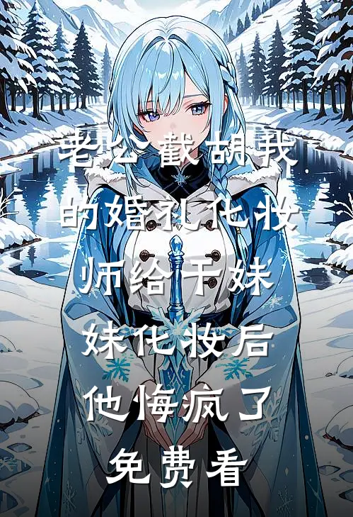 老公截胡我的婚礼化妆师给干妹妹化妆后，他悔疯了免费看