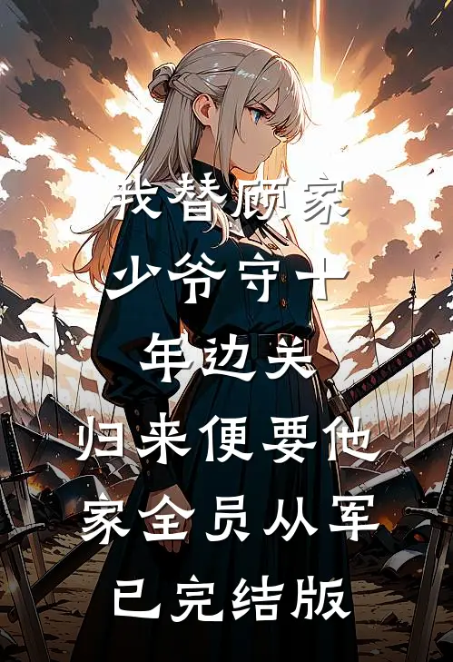 我替顾家少爷守十年边关，归来便要他家全员从军已完结版